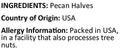 Pecans Ingredients Country of Origin ( USA ) Allergy Info ( tree nuts )